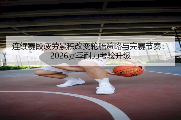 连续赛段疲劳累积改变轮胎策略与完赛节奏：2026赛季耐力考验升级